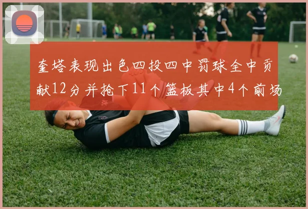 奎塔表现出色四投四中罚球全中贡献12分并抢下11个篮板其中4个前场板