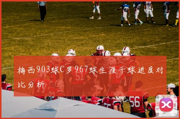梅西903球C罗967球生涯千球进度对比分析