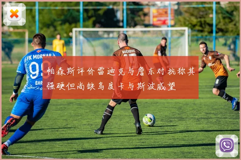 帕森斯评价雷迪克与詹东对抗称其强硬但尚缺乌度卡与斯波威望