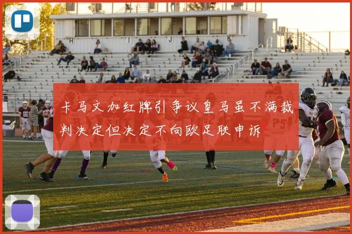 卡马文加红牌引争议皇马虽不满裁判决定但决定不向欧足联申诉