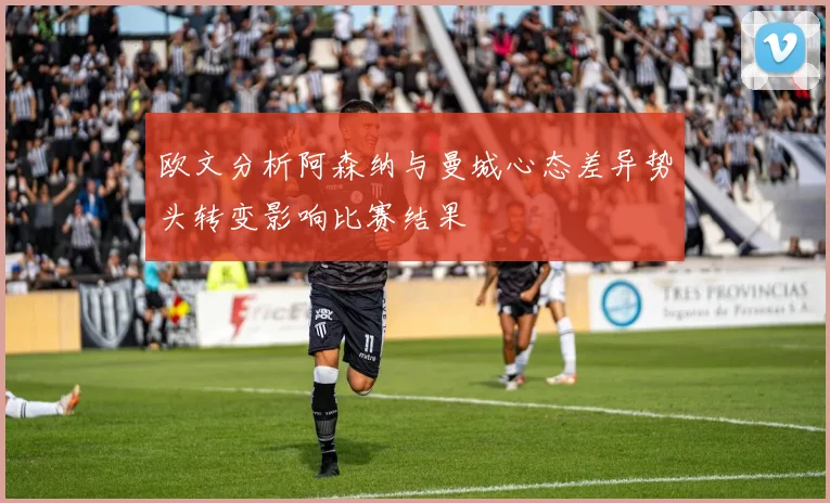 欧文分析阿森纳与曼城心态差异势头转变影响比赛结果