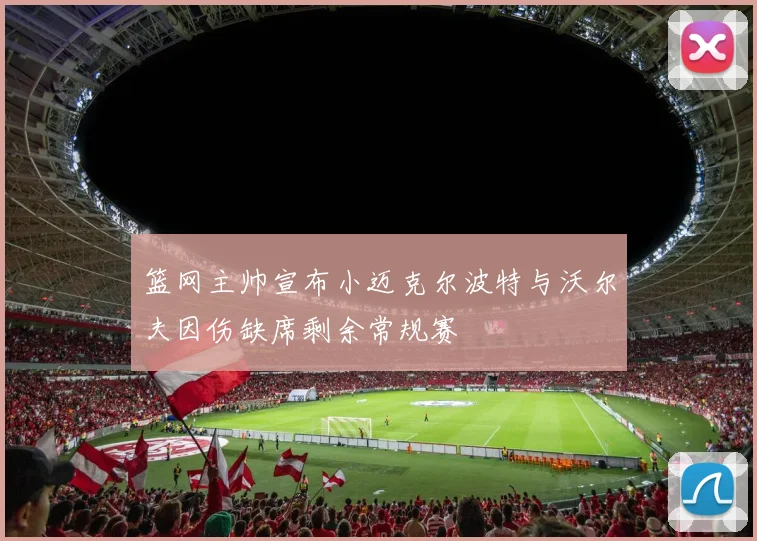篮网主帅宣布小迈克尔波特与沃尔夫因伤缺席剩余常规赛