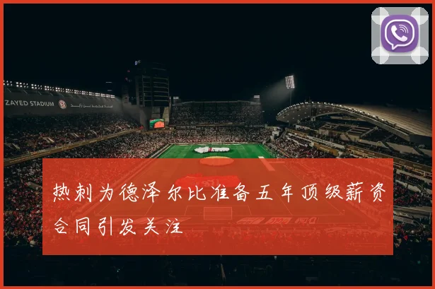 热刺为德泽尔比准备五年顶级薪资合同引发关注