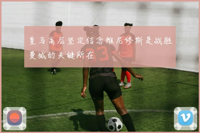 皇马高层坚定信念维尼修斯是战胜曼城的关键所在