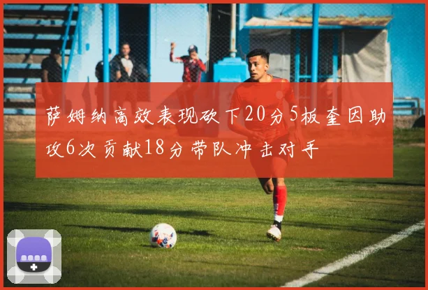 萨姆纳高效表现砍下20分5板奎因助攻6次贡献18分带队冲击对手