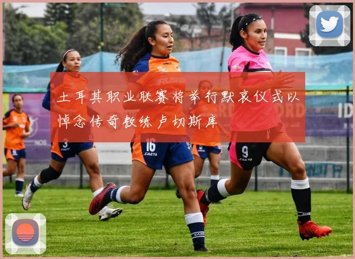土耳其职业联赛将举行默哀仪式以悼念传奇教练卢切斯库