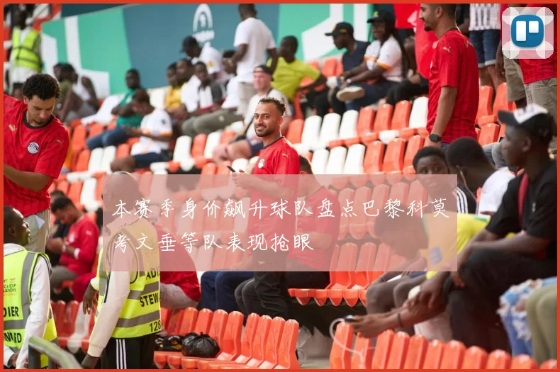 本赛季身价飙升球队盘点巴黎科莫考文垂等队表现抢眼