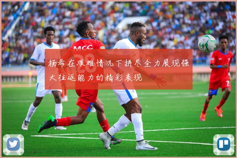 杨希在艰难情况下拼尽全力展现强大往返能力的精彩表现
