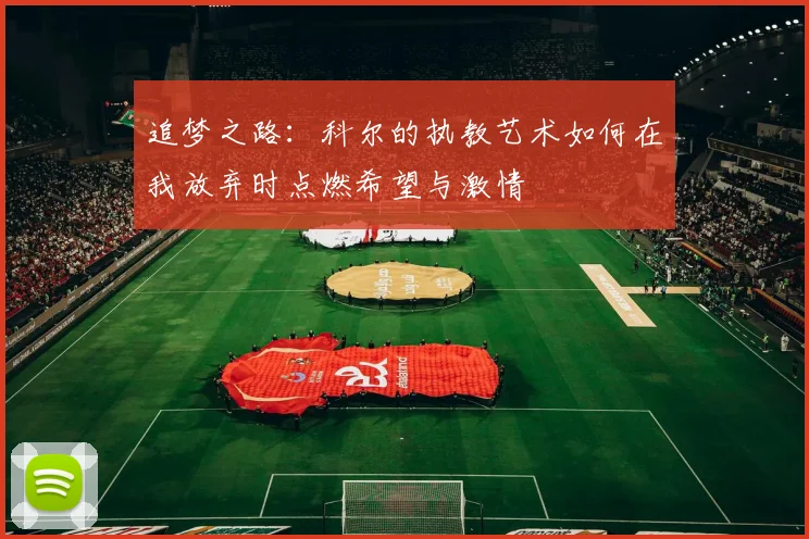 追梦之路：科尔的执教艺术如何在我放弃时点燃希望与激情