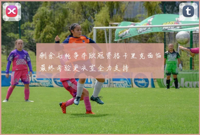 剩余七轮争夺欧冠资格卡里克面临最终考验更衣室全力支持