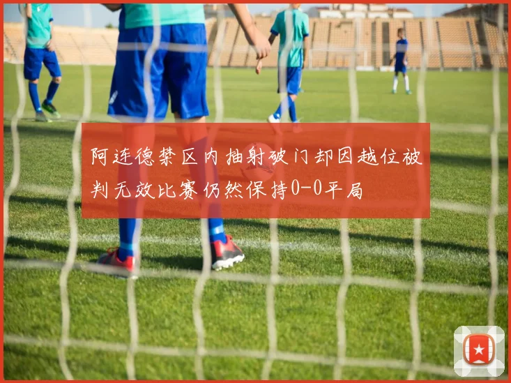 阿连德禁区内抽射破门却因越位被判无效比赛仍然保持0-0平局