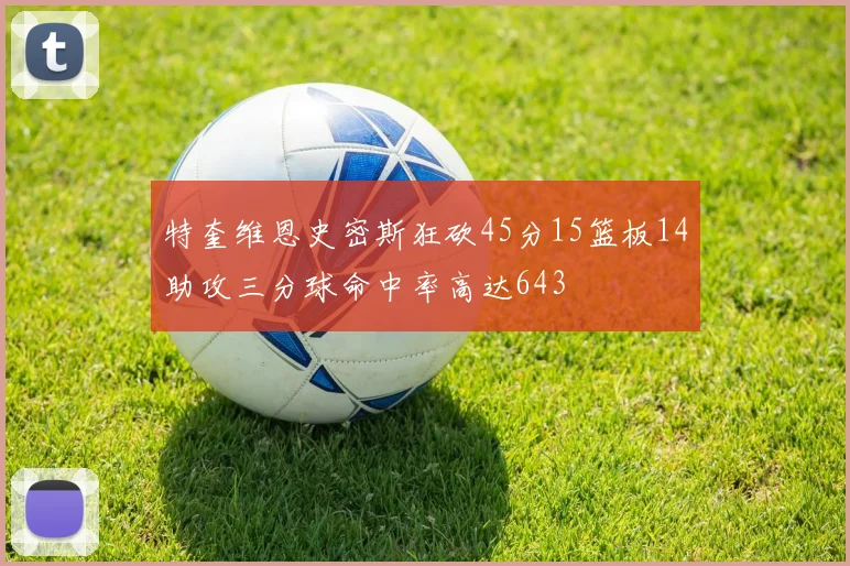 特奎维恩史密斯狂砍45分15篮板14助攻三分球命中率高达643